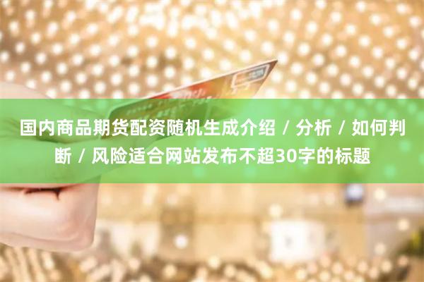 国内商品期货配资随机生成介绍 / 分析 / 如何判断 / 风险适合网站发布不超30字的标题