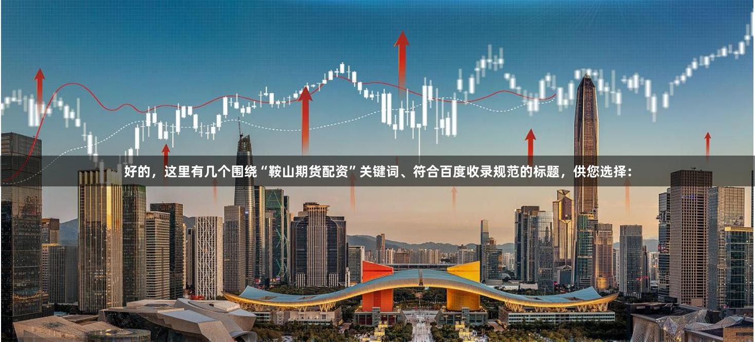 好的,这里有几个围绕“鞍山期货配资”关键词、符合百度收录规范的标题,供您选择: