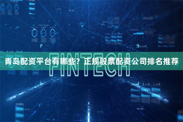 青岛配资平台有哪些？正规股票配资公司排名推荐