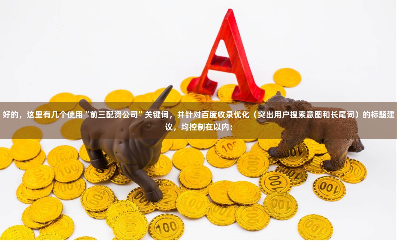 好的，这里有几个使用“前三配资公司”关键词，并针对百度收录优化（突出用户搜索意图和长尾词）的标题建议，均控制在以内：