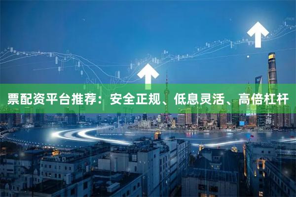 票配资平台推荐：安全正规、低息灵活、高倍杠杆
