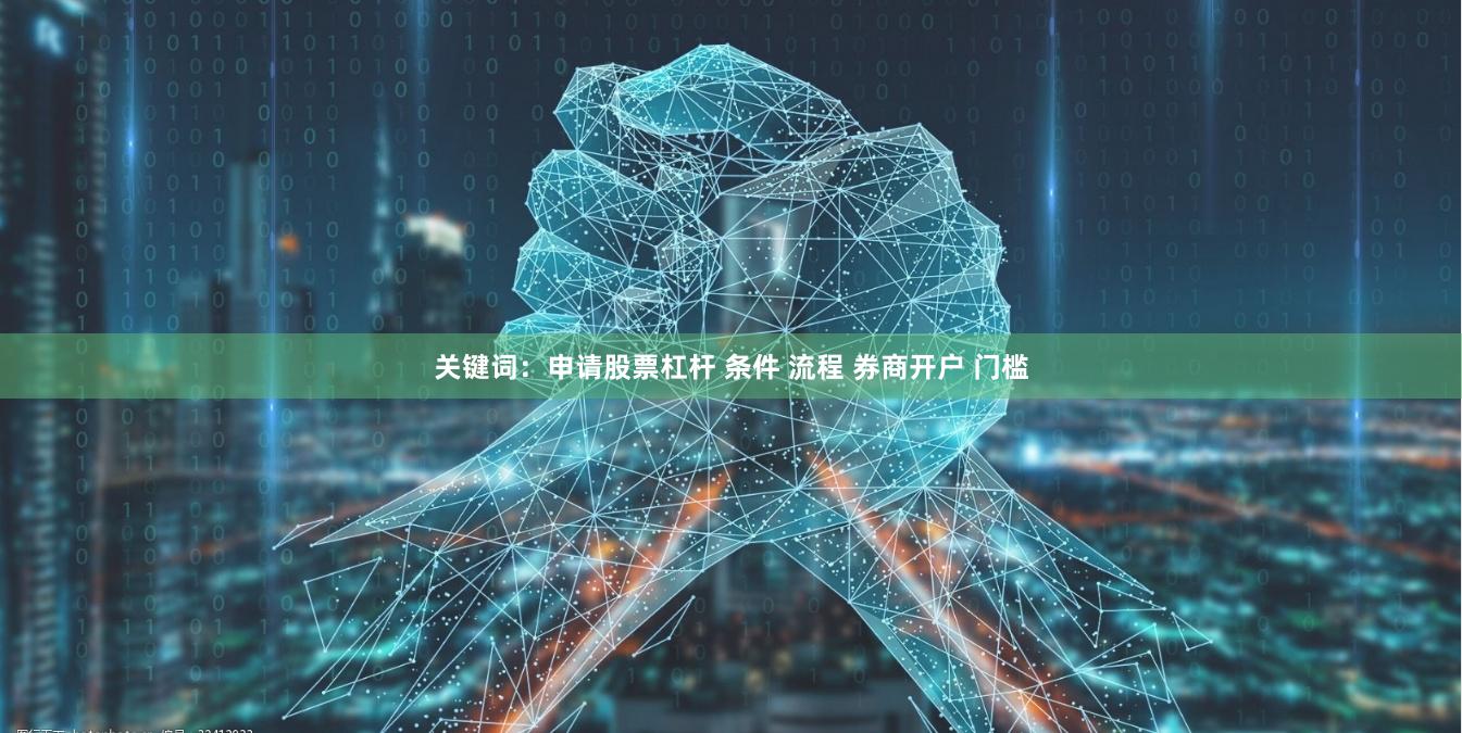 关键词：申请股票杠杆 条件 流程 券商开户 门槛