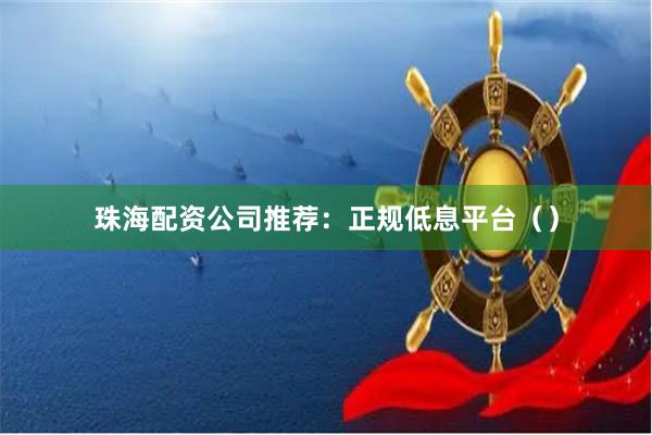 珠海配资公司推荐：正规低息平台（）