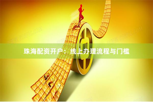 珠海配资开户：线上办理流程与门槛