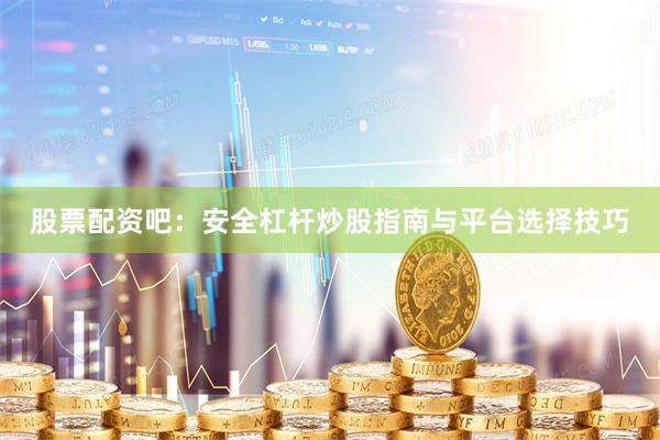 股票配资吧：安全杠杆炒股指南与平台选择技巧