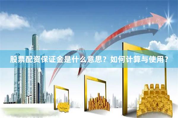 股票配资保证金是什么意思？如何计算与使用？