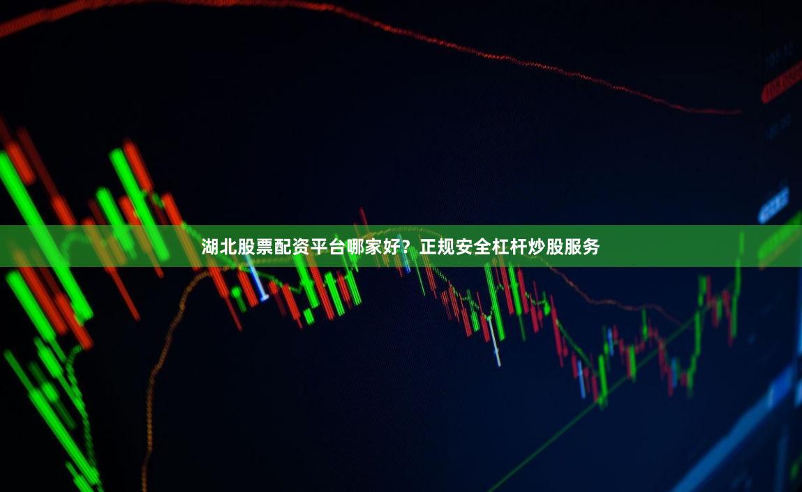 湖北股票配资平台哪家好？正规安全杠杆炒股服务