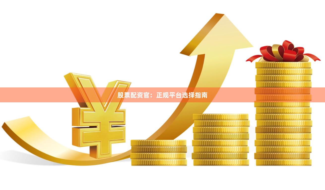 股票配资官：正规平台选择指南