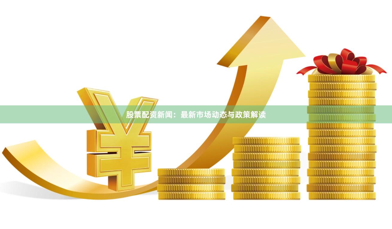 股票配资新闻:最新市场动态与政策解读