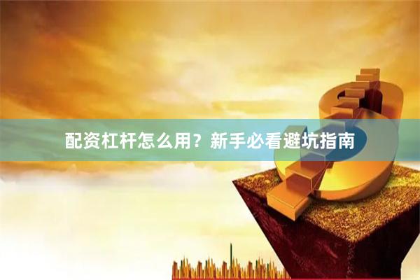 配资杠杆怎么用？新手必看避坑指南