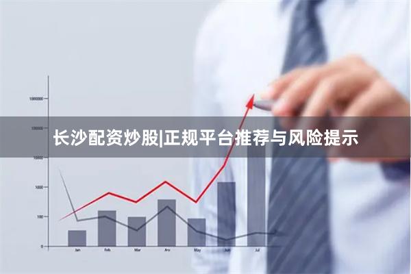 长沙配资炒股|正规平台推荐与风险提示