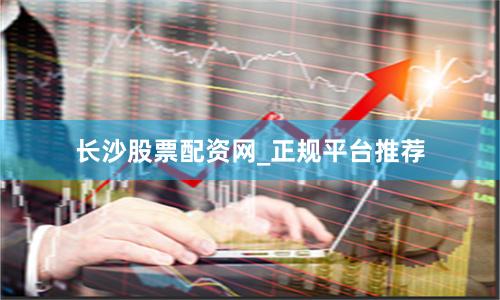 长沙股票配资网_正规平台推荐