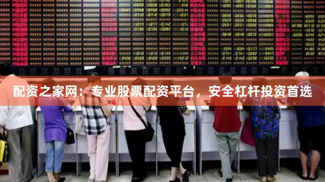 配资之家网：专业股票配资平台，安全杠杆投资首选