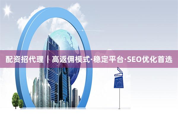 配资招代理｜高返佣模式·稳定平台·SEO优化首选