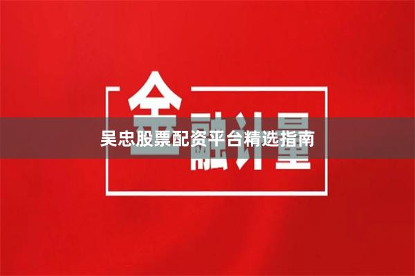 吴忠股票配资平台精选指南