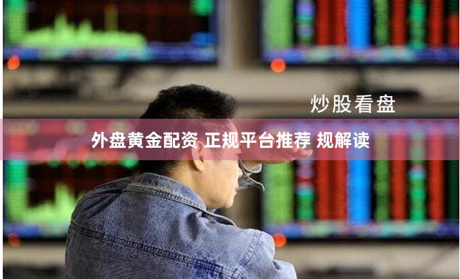 外盘黄金配资 正规平台推荐 规解读
