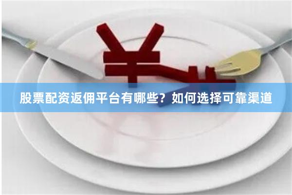 股票配资返佣平台有哪些？如何选择可靠渠道