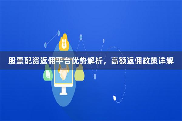 股票配资返佣平台优势解析，高额返佣政策详解