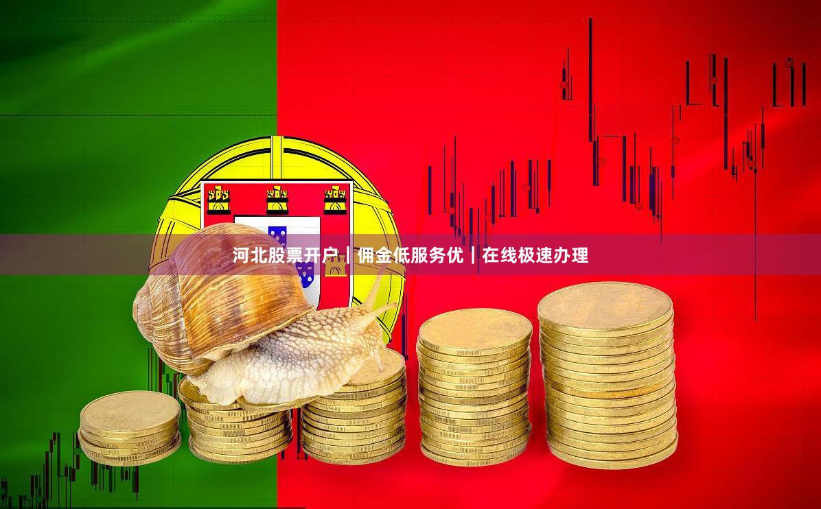 河北股票开户｜佣金低服务优｜在线极速办理