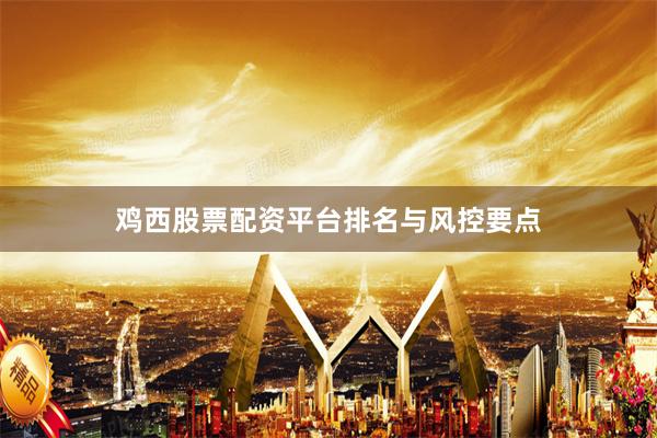 鸡西股票配资平台排名与风控要点