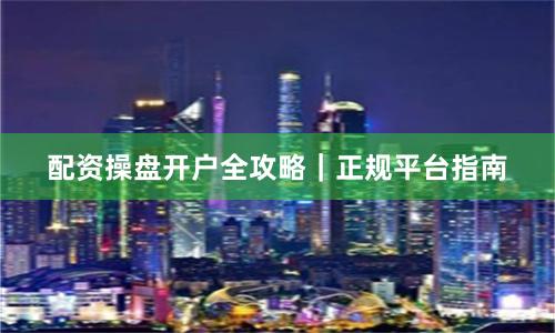 配资操盘开户全攻略|正规平台指南
