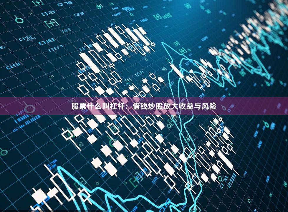 股票什么叫杠杆：借钱炒股放大收益与风险