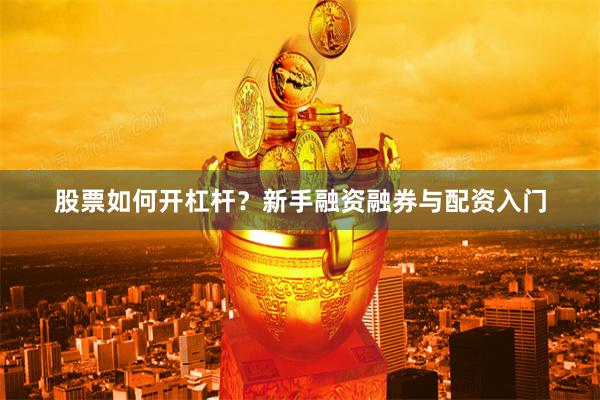 股票如何开杠杆？新手融资融券与配资入门
