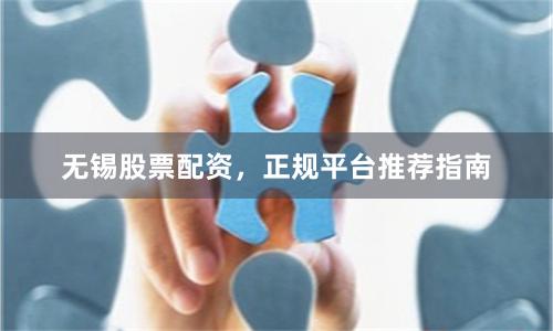 无锡股票配资，正规平台推荐指南