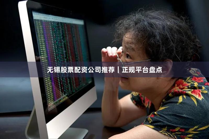 无锡股票配资公司推荐｜正规平台盘点