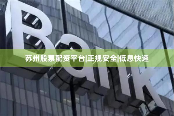 苏州股票配资平台|正规安全|低息快速