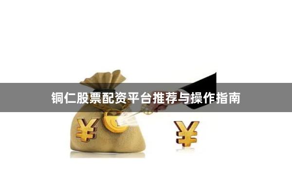 铜仁股票配资平台推荐与操作指南