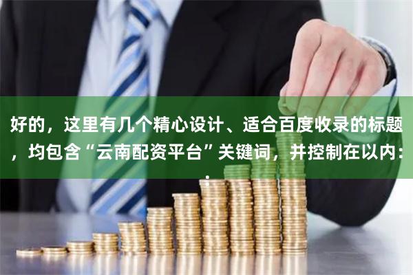 好的，这里有几个精心设计、适合百度收录的标题，均包含“云南配资平台”关键词，并控制在以内：