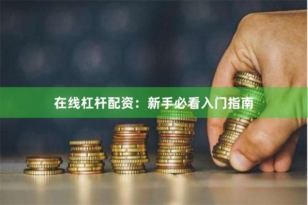 在线杠杆配资：新手必看入门指南