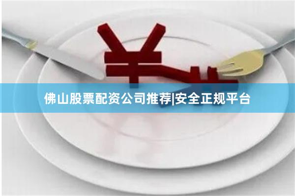 佛山股票配资公司推荐|安全正规平台