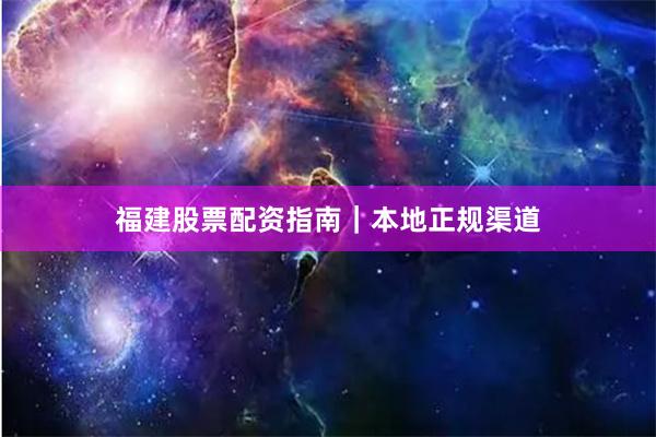 福建股票配资指南｜本地正规渠道