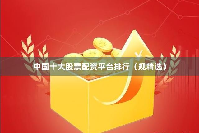 中国十大股票配资平台排行（规精选）