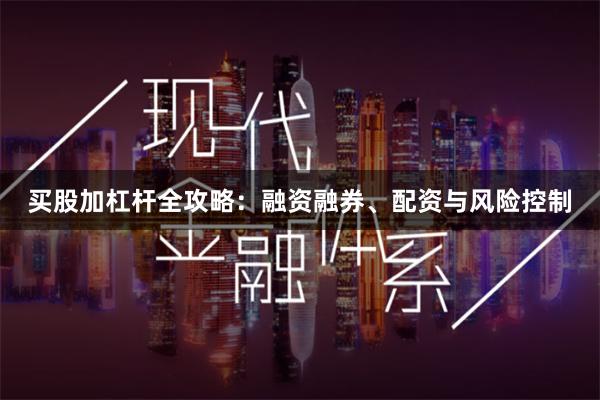 买股加杠杆全攻略：融资融券、配资与风险控制