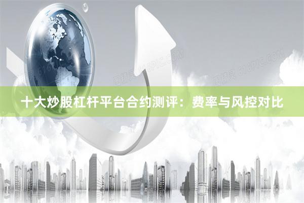 十大炒股杠杆平台合约测评：费率与风控对比