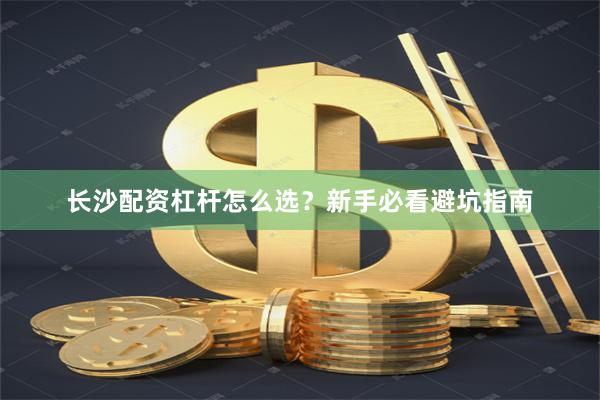 长沙配资杠杆怎么选？新手必看避坑指南